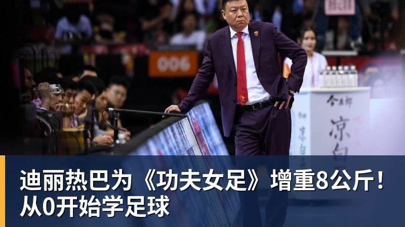 九游体育迪丽热巴为《功夫女足》增重8公斤！从0开始学足球