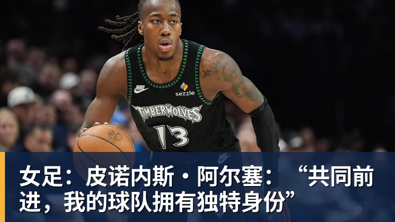 九游体育女足：皮诺内斯·阿尔塞：“共同前进，我的球队拥有独特身份”