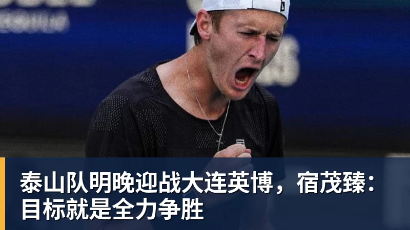 九游体育泰山队明晚迎战大连英博，宿茂臻：目标就是全力争胜
