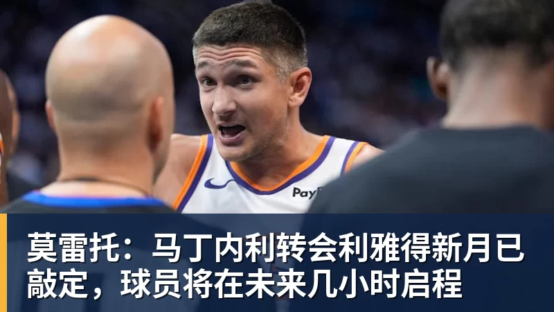 九游体育莫雷托：马丁内利转会利雅得新月已敲定，球员将在未来几小时启程