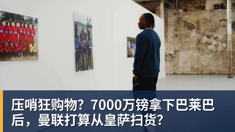 九游体育压哨狂购物？7000万镑拿下巴莱巴后，曼联打算从皇萨扫货？