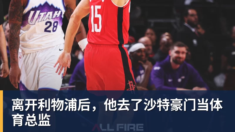 九游体育离开利物浦后，他去了沙特豪门当体育总监