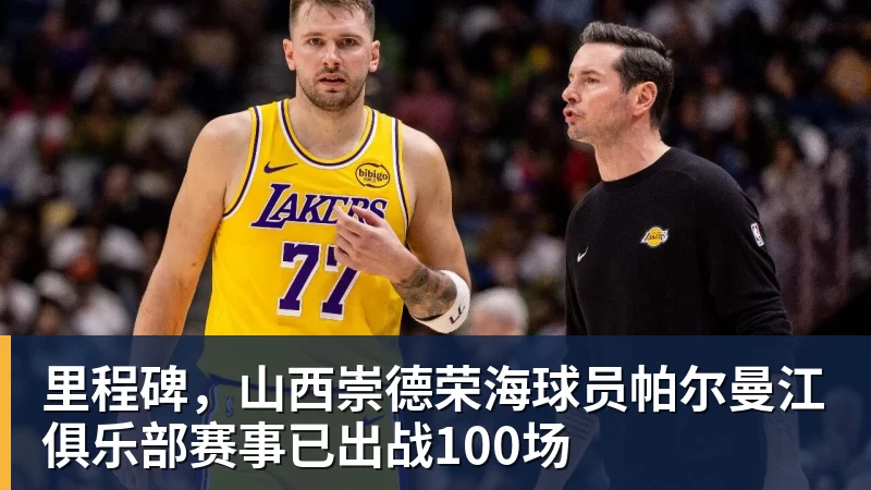 九游体育里程碑，山西崇德荣海球员帕尔曼江俱乐部赛事已出战100场