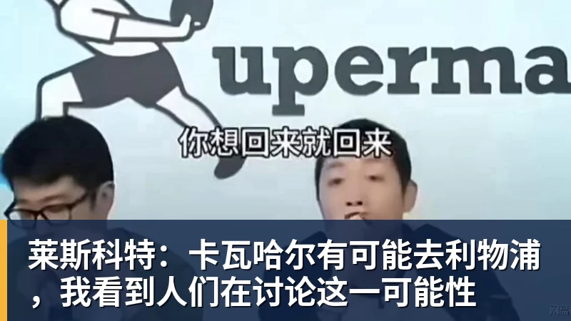 九游体育莱斯科特：卡瓦哈尔有可能去利物浦，我看到人们在讨论这一可能性