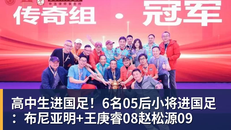 九游体育高中生进国足！6名05后小将进国足：布尼亚明+王庚睿08赵松源09