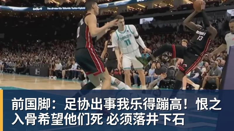 九游体育前国脚：足协出事我乐得蹦高！恨之入骨希望他们死 必须落井下石