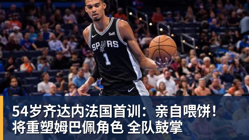 九游体育54岁齐达内法国首训：亲自喂饼！将重塑姆巴佩角色 全队鼓掌