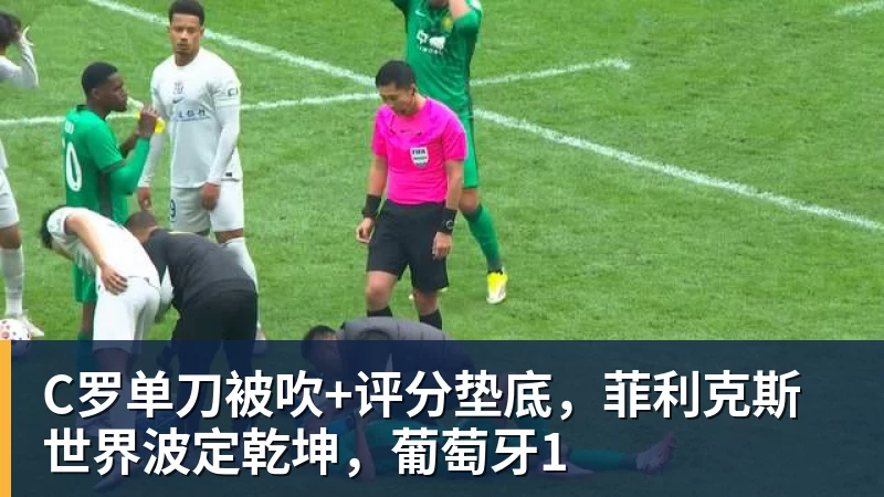 九游体育C罗单刀被吹+评分垫底，菲利克斯世界波定乾坤，葡萄牙1